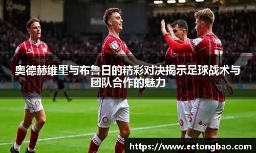 奥德赫维里与布鲁日的精彩对决揭示足球战术与团队合作的魅力