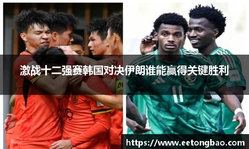 激战十二强赛韩国对决伊朗谁能赢得关键胜利