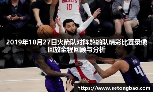 2019年10月27日火箭队对阵鹈鹕队精彩比赛录像回放全程回顾与分析
