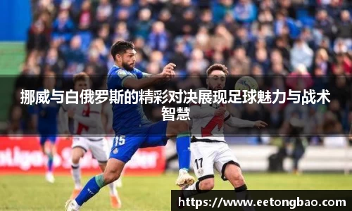 挪威与白俄罗斯的精彩对决展现足球魅力与战术智慧